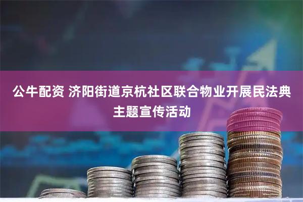公牛配资 济阳街道京杭社区联合物业开展民法典主题宣传活动