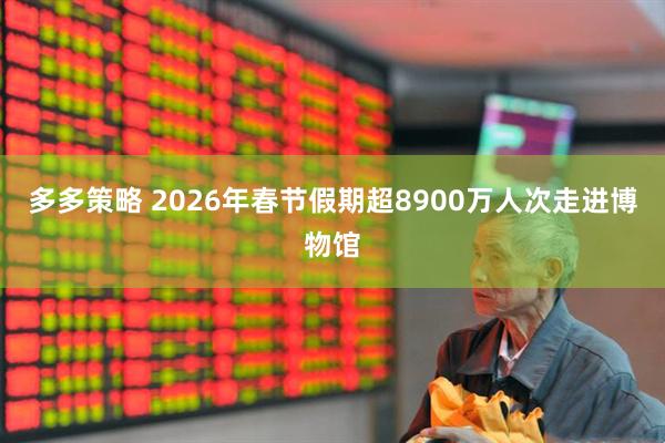 多多策略 2026年春节假期超8900万人次走进博物馆
