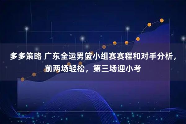多多策略 广东全运男篮小组赛赛程和对手分析，前两场轻松，第三场迎小考