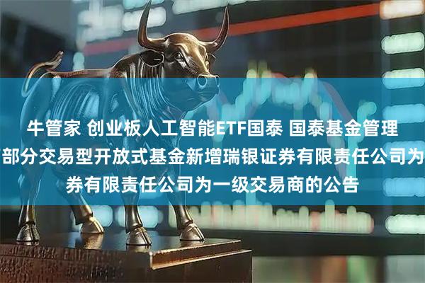 牛管家 创业板人工智能ETF国泰 国泰基金管理有限公司关于旗下部分交易型开放式基金新增瑞银证券有限责任公司为一级交易商的公告