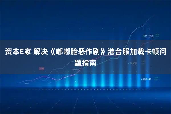 资本E家 解决《嘟嘟脸恶作剧》港台服加载卡顿问题指南