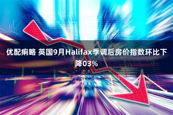 优配痢略 英国9月Halifax季调后房价指数环比下降03%