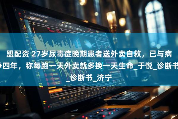 盟配资 27岁尿毒症晚期患者送外卖自救，已与病魔抗争四年，称每跑一天外卖就多换一天生命_于悦_诊断书_济宁