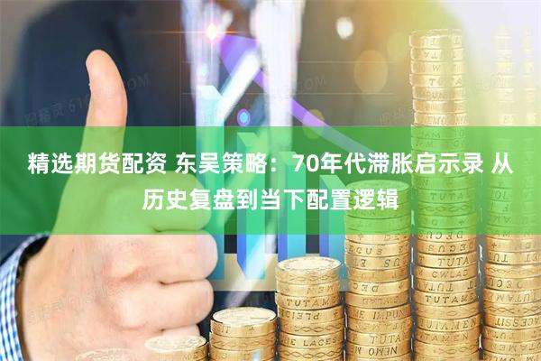 精选期货配资 东吴策略：70年代滞胀启示录 从历史复盘到当下配置逻辑