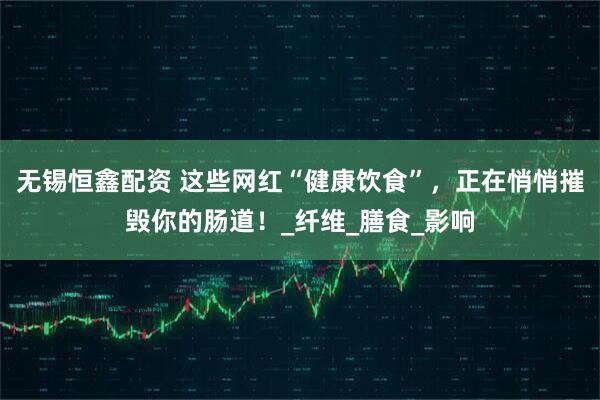 无锡恒鑫配资 这些网红“健康饮食”，正在悄悄摧毁你的肠道！_纤维_膳食_影响