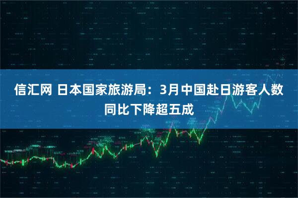 信汇网 日本国家旅游局：3月中国赴日游客人数同比下降超五成