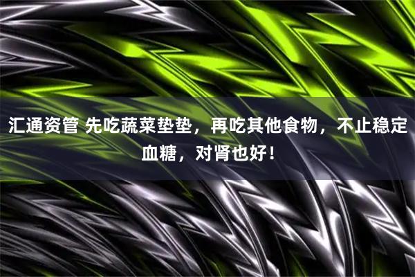 汇通资管 先吃蔬菜垫垫，再吃其他食物，不止稳定血糖，对肾也好！