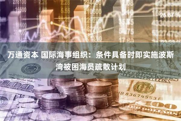 万通资本 国际海事组织：条件具备时即实施波斯湾被困海员疏散计划