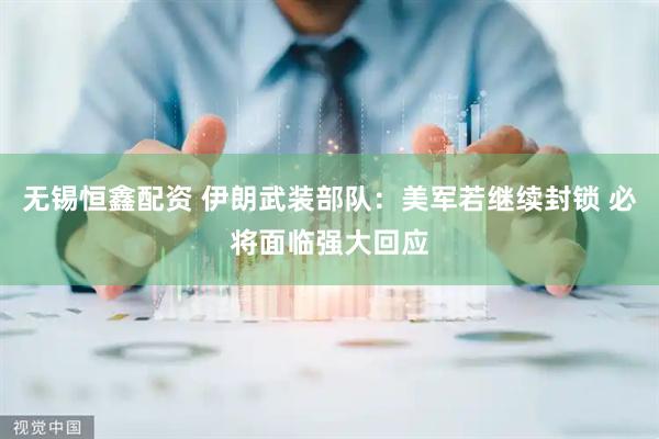 无锡恒鑫配资 伊朗武装部队：美军若继续封锁 必将面临强大回应