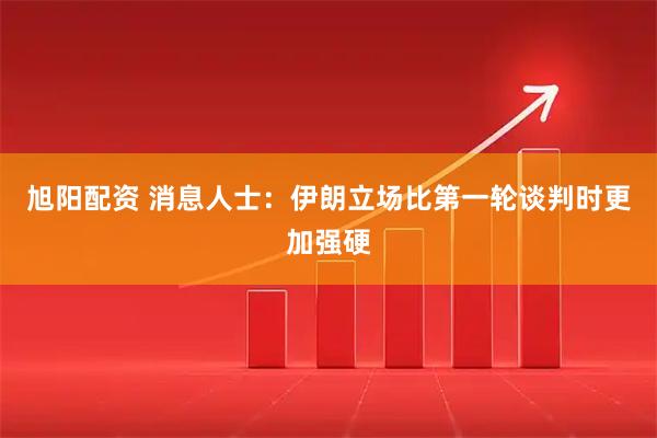 旭阳配资 消息人士：伊朗立场比第一轮谈判时更加强硬