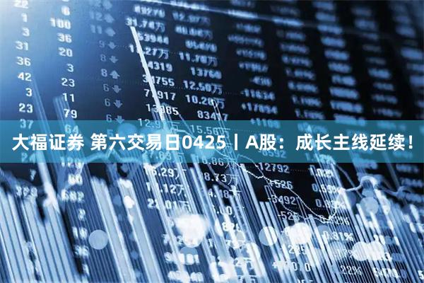 大福证券 第六交易日0425丨A股：成长主线延续！