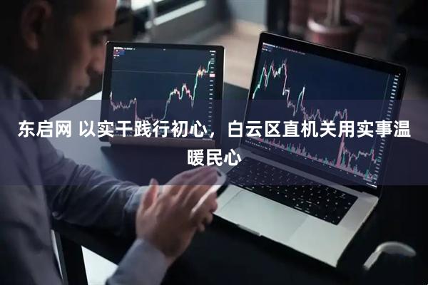 东启网 以实干践行初心，白云区直机关用实事温暖民心
