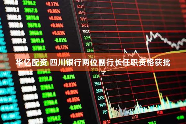 华亿配资 四川银行两位副行长任职资格获批